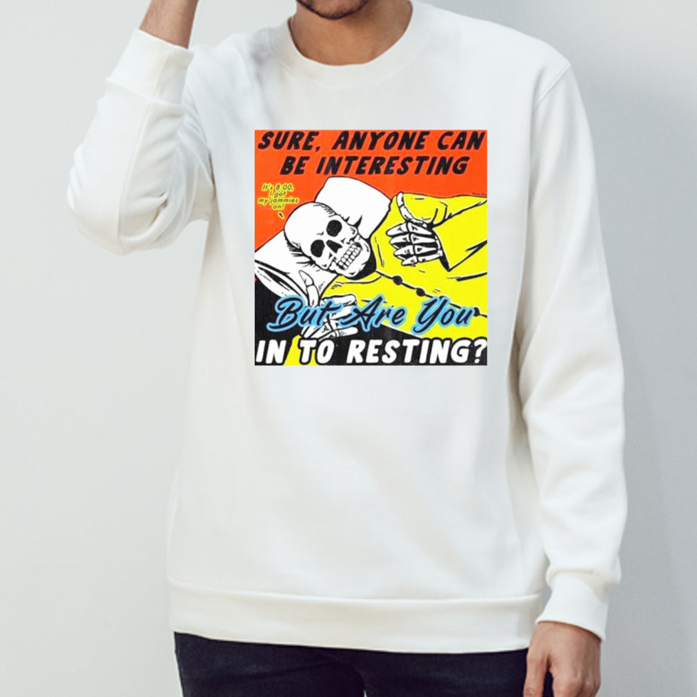 Skeleton sure anyone can be interesting but are you in to resting shirts