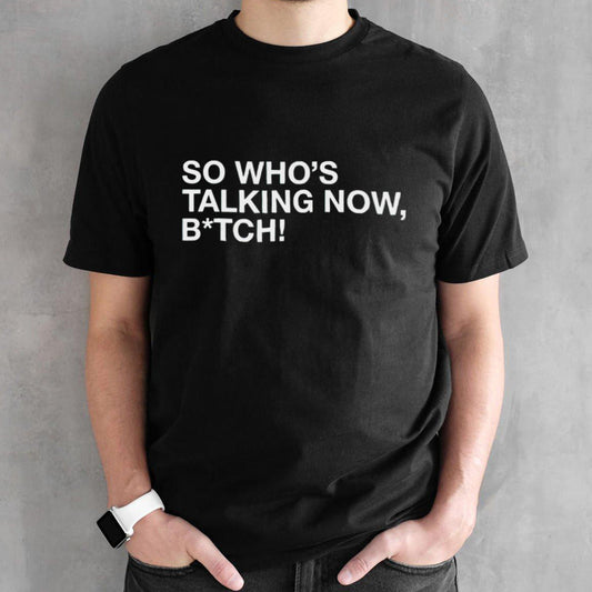 So whos talking now bitch shirts