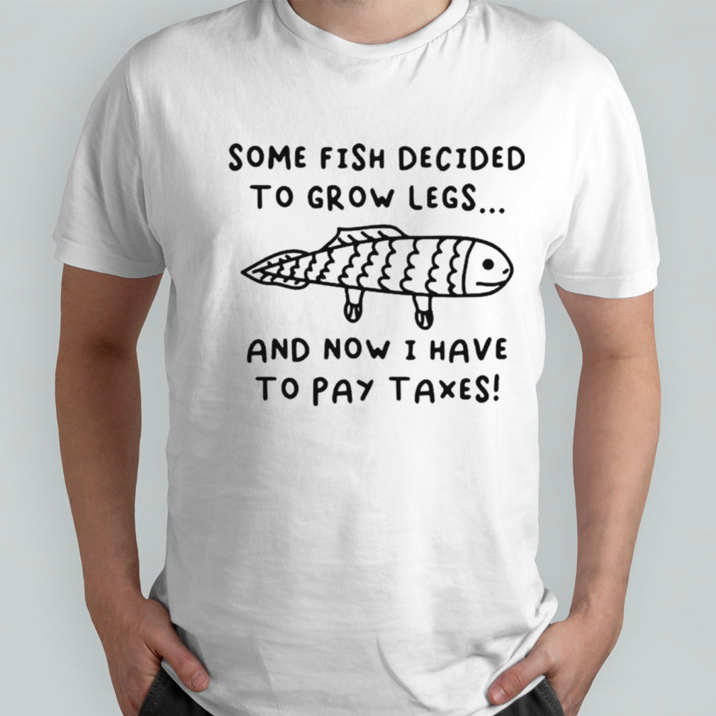 Some fish decided to grow legs and now I have to pay taxes shirts