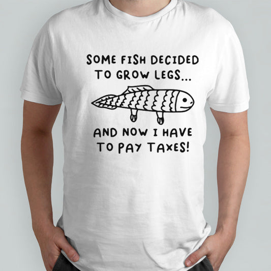 Some fish decided to grow legs and now I have to pay taxes shirts