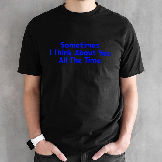 Sometimes i think about you all the time shirt