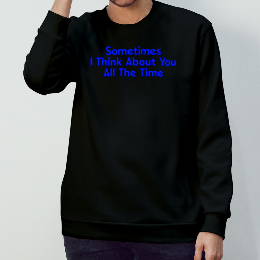 Sometimes i think about you all the time shirt