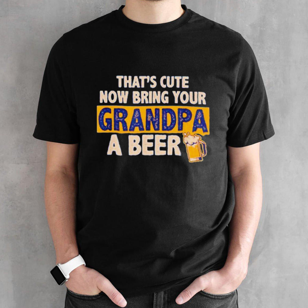 Thatsâ€™s cute now bring your grandpa a beer shirts
