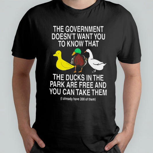 The Government Doesnâ€™t Want You To Know That The Ducks In The Park Are Free And You Can Take Them Shirt