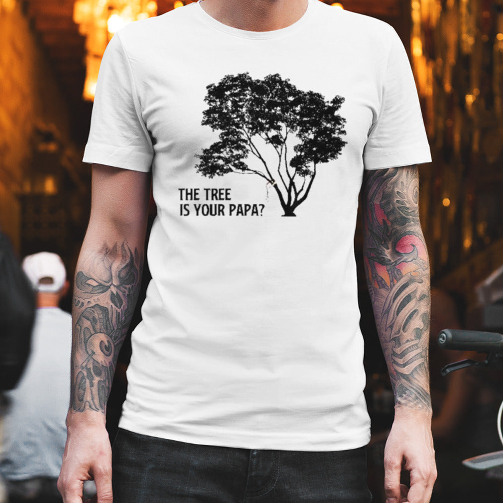 The Tree is Your Papa shirt