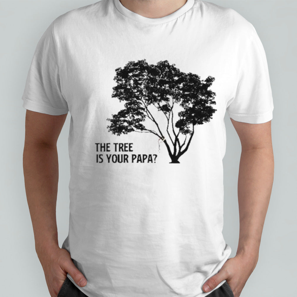 The Tree is Your Papa shirt