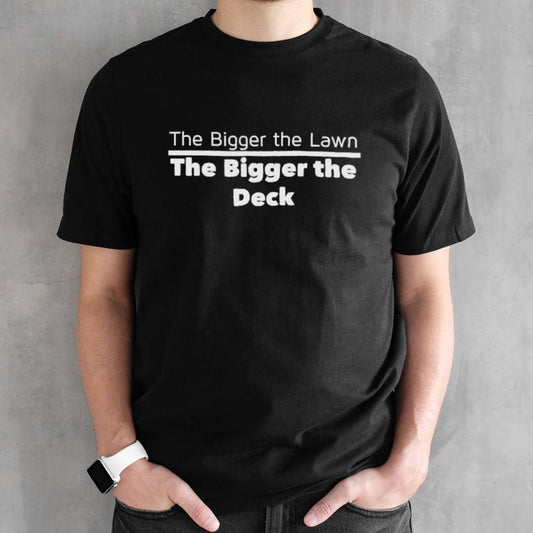 The bigger the lawn the bigger the deck shirts