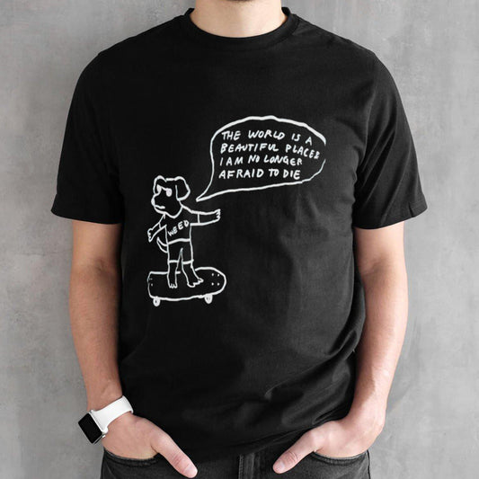 The world is a beautiful place and I am no longer afraid to die shirts