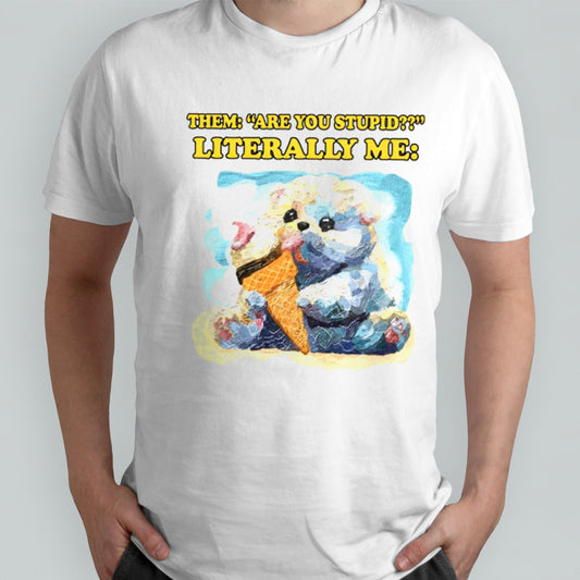 Them are you stupid literally me shirts