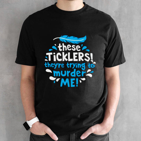 These ticklers theyâ€™re trying to murder me shirt