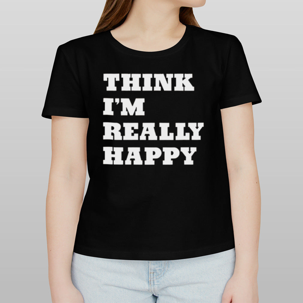 Think Iâ€™m Really Happy T-shirt