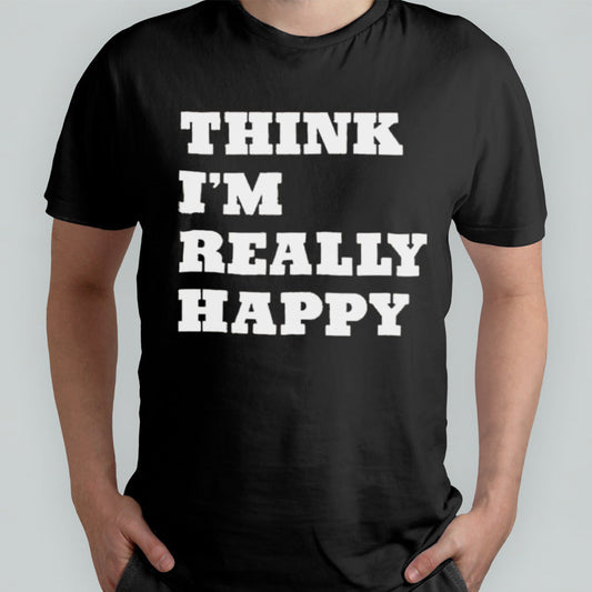 Think Iâ€™m Really Happy shirt
