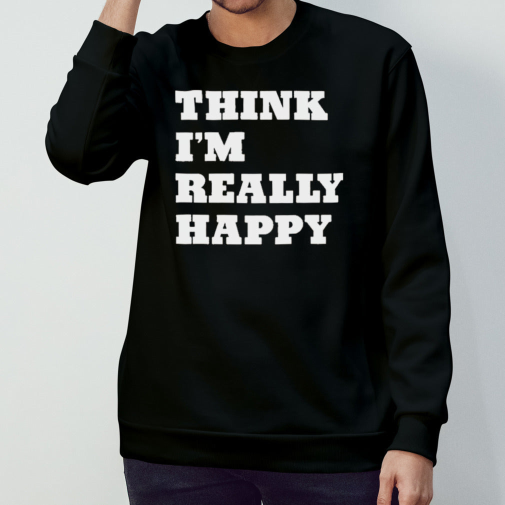 Think Iâ€™m Really Happy shirt
