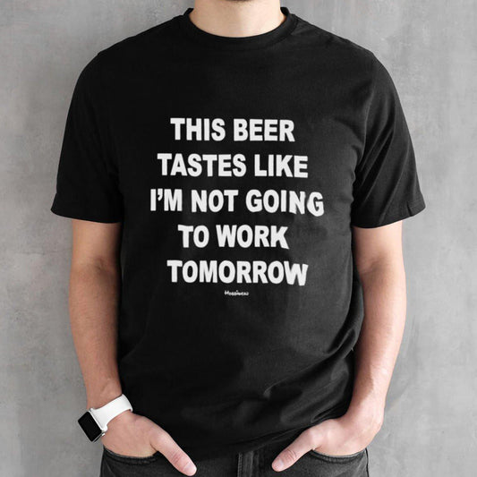 This beer tastes like Isâ€™m not going to work tomorrow classic shirts