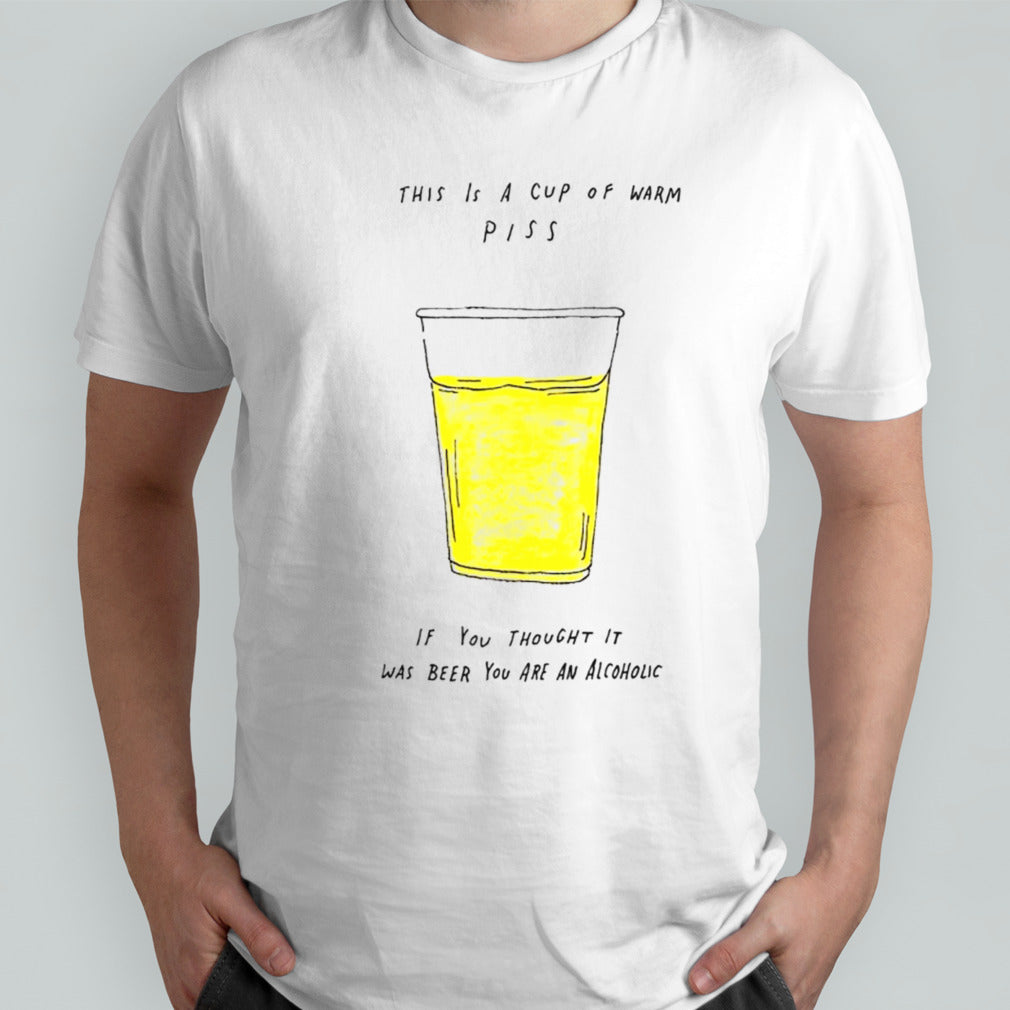 This is a cup of warm piss if you thought it was been you are an alcoholic shirt