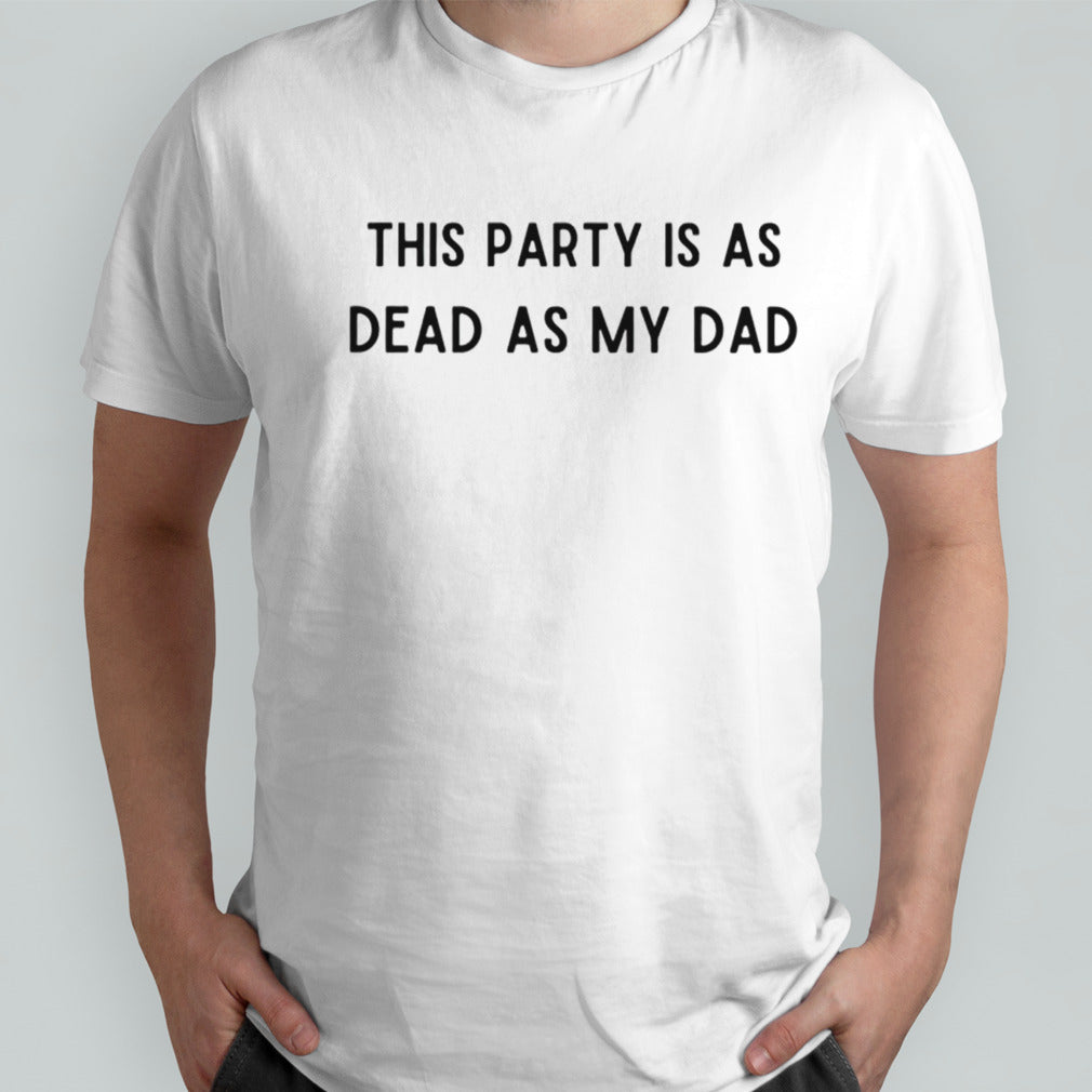 This party is as dead as my dad shirt