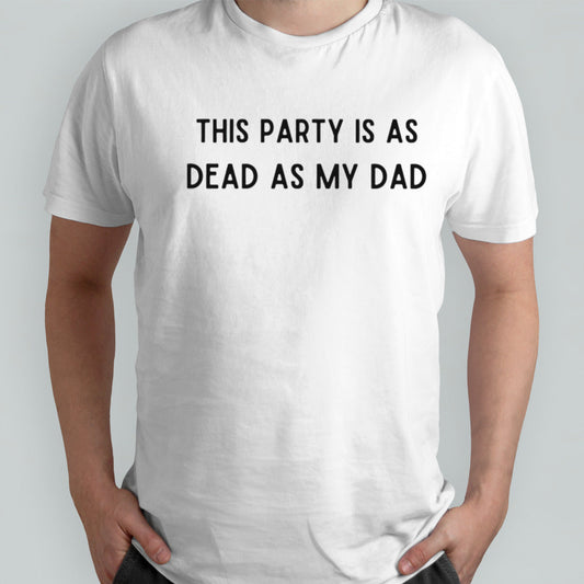 This party is as dead as my dad shirt