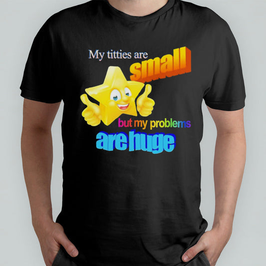 Titties are small but my problems are huge shirt