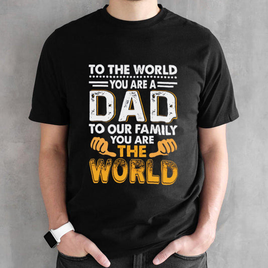 To the world you are a dad to our family you are the world shirt