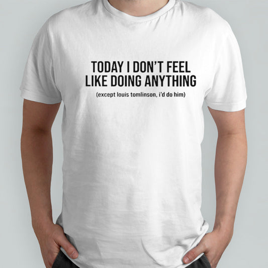 Today I donsâ€™t feel like doing anything except louis tomlinson Isâ€™d do him shirts