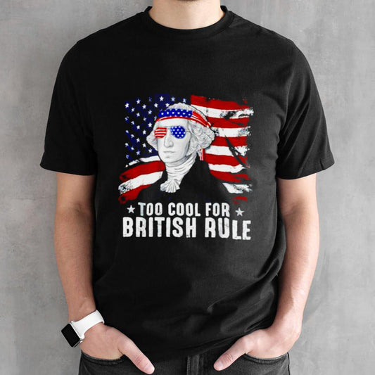 Too Cool For British Rule George Washington 4th Of July shirt