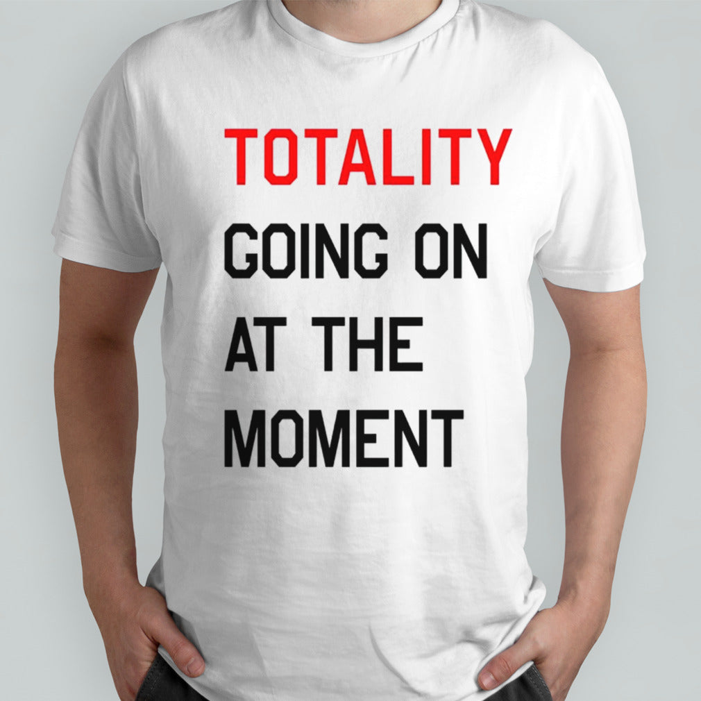 Totality going on at the moment shirts