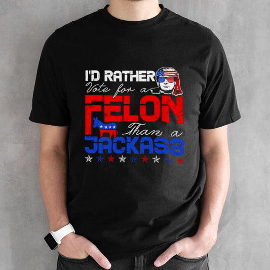 Trump 2024 Iâ€™d Rather Vote For Felon Than A Jackass T shirt