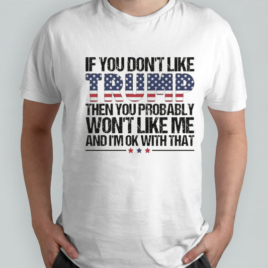Trump 2024 If You Donâ€™t Like Trump Then You Probably Wonâ€™t Like Me And Iâ€™m Ok With That shirt