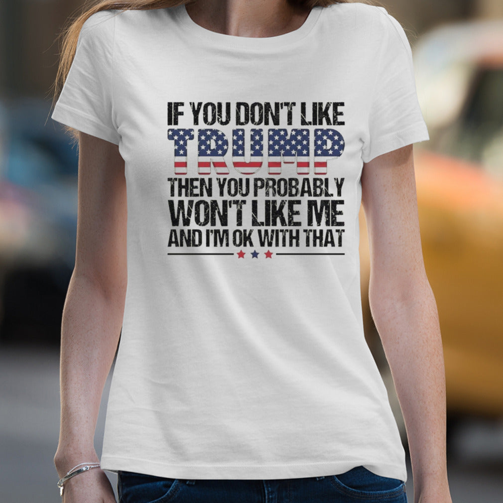 Trump 2024 If You Donâ€™t Like Trump Then You Probably Wonâ€™t Like Me And Iâ€™m Ok With That shirt