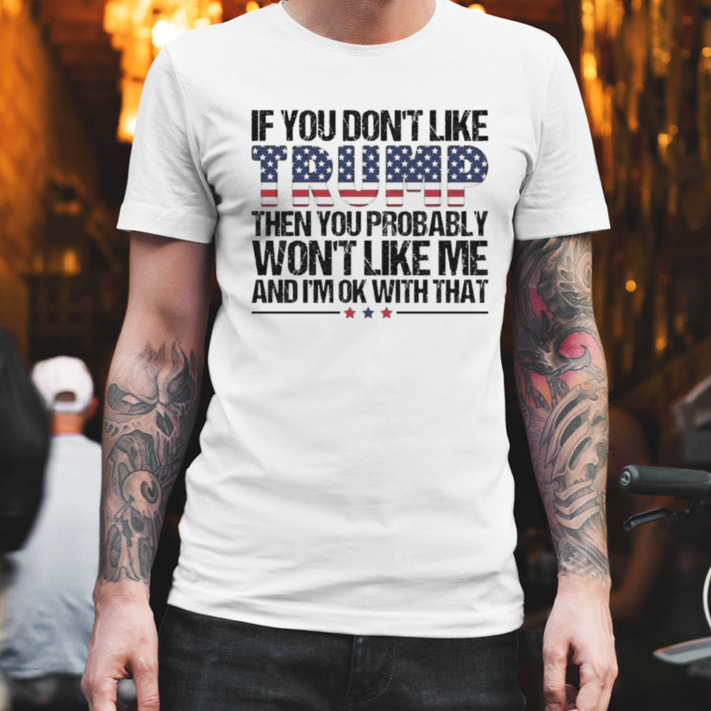 Trump 2024 If You Donâ€™t Like Trump Then You Probably Wonâ€™t Like Me And Iâ€™m Ok With That shirt
