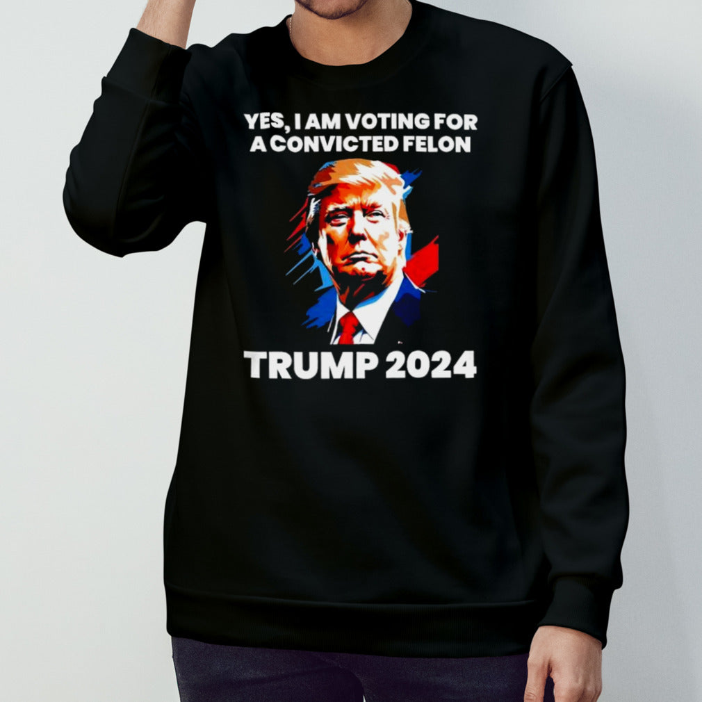 Trump 2024 Yes I Am Voting For A Convicted Felon Shirt