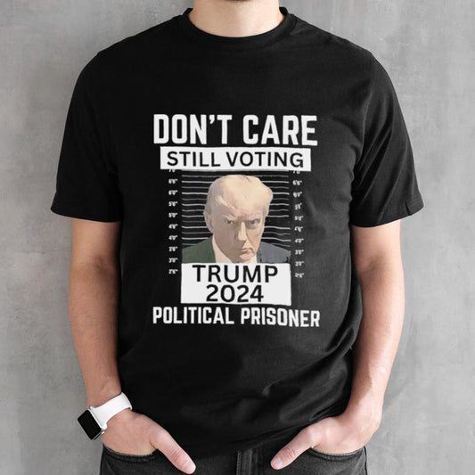 Trump Convicted 2024 Donâ€™t Care Still Voting Political Prisoner T shirt