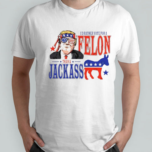 Trump Convicted Felon Iâ€™d ather Vote For A Felon Than A JackAss T-Shirt