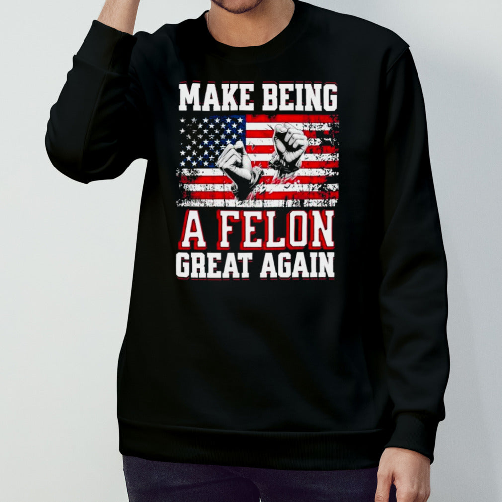 Trump Conviction 2024 Make Being a Felon Great Again shirt