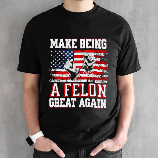 Trump Conviction 2024 Make Being a Felon Great Again shirt