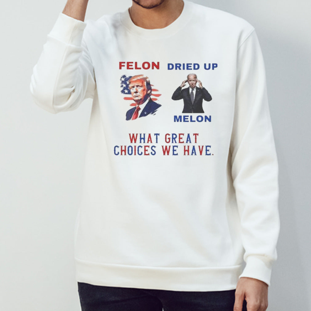 Trump Felon Biden Dried Up Melon What Great Choices We Have T-shirt