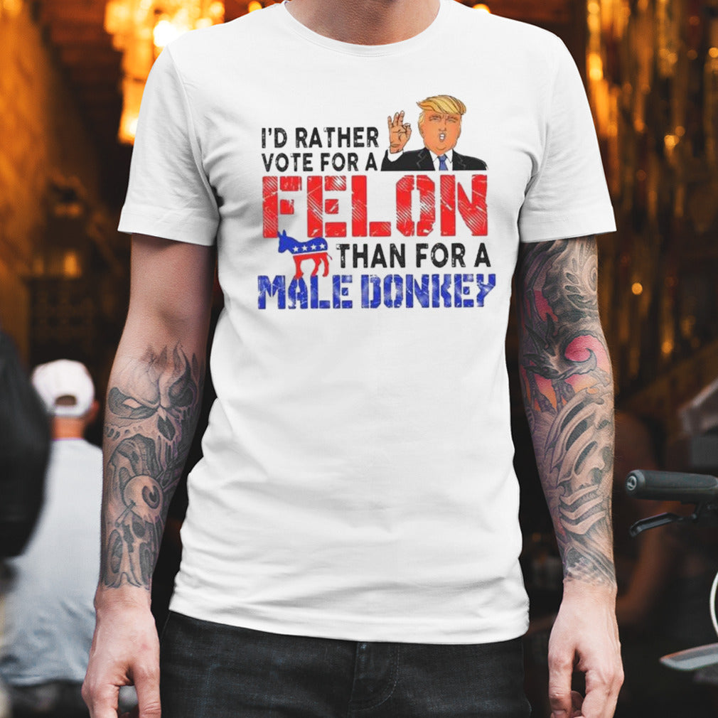 Trump Iâ€™d Rather Vote For A Felon Than For A Male Donkey T-shirt