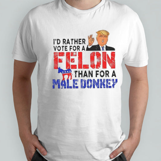 Trump Iâ€™d Rather Vote For A Felon Than For A Male Donkey T-shirt