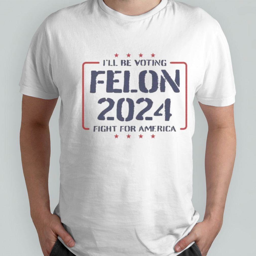 Trump Iâ€™ll Be Voting Felon 2024 Fight For America T-Shirt