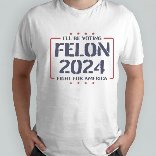 Trump Iâ€™ll Be Voting Felon 2024 Fight For America T-Shirt