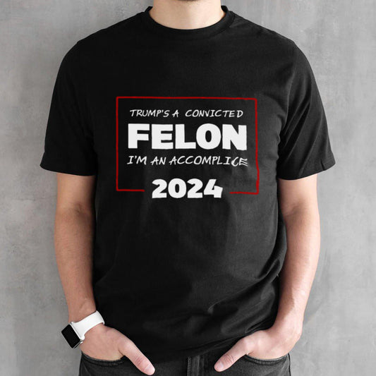 Trump Is A Convicted Felon Iâ€™m An Accomplice 2024 Shirt