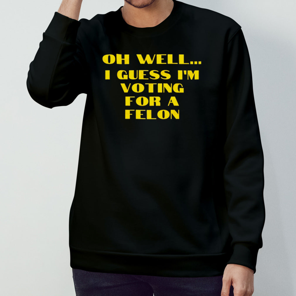 Trump Oh Wellâ€¦ I Guess Iâ€™m Voting For A Felon shirt