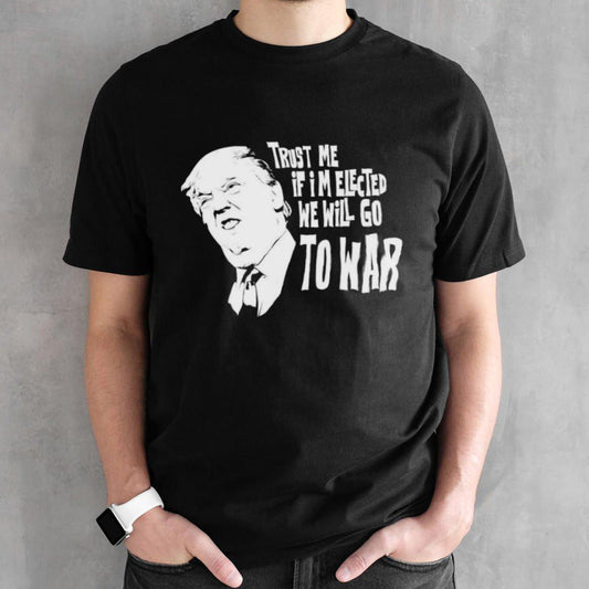 Trump Trust Me If Iâ€™m Elected We Will Go To War T-shirt