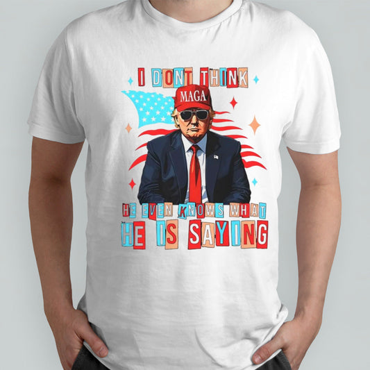 Trump i donâ€™t think he even knows what he is saying shirt