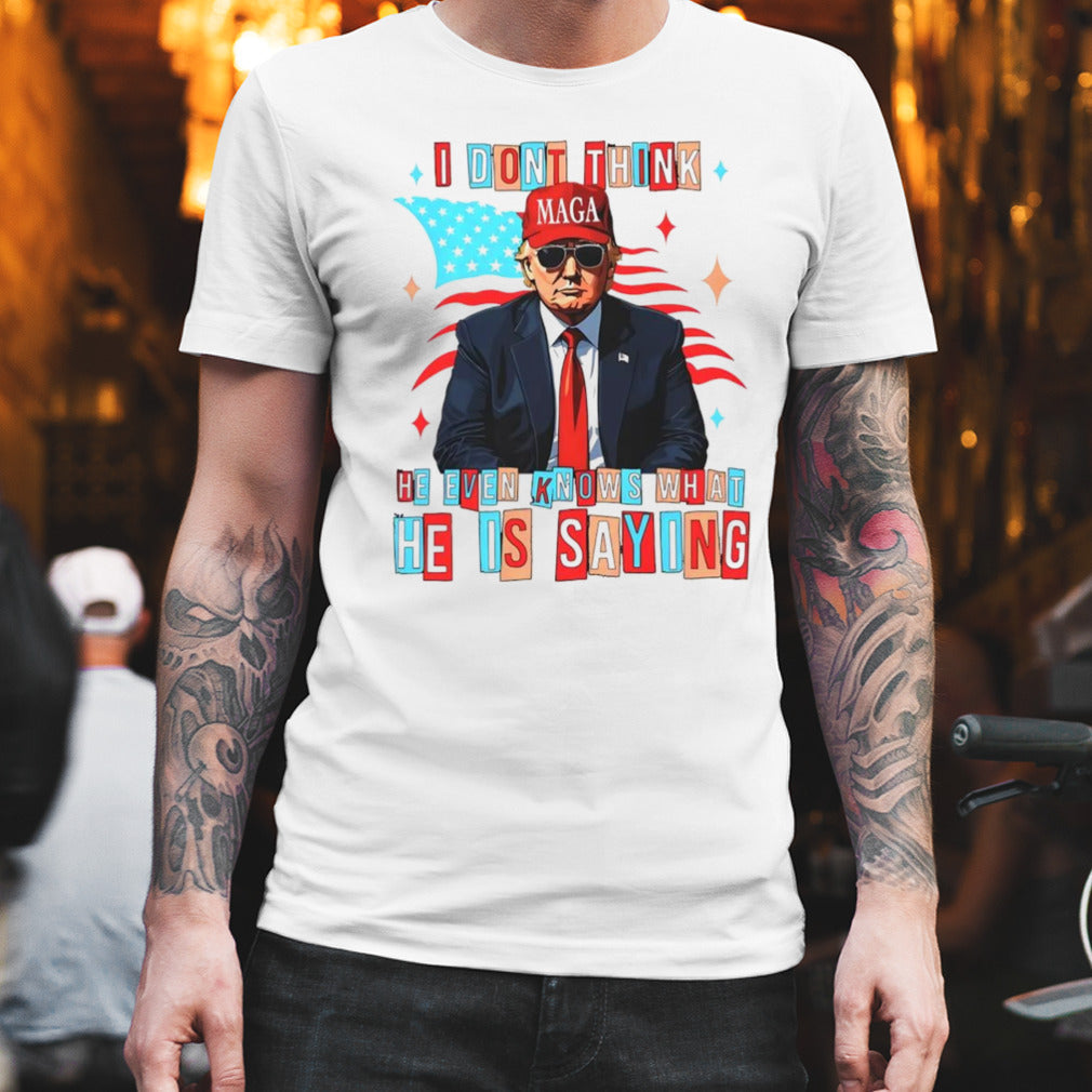 Trump i donâ€™t think he even knows what he is saying shirt