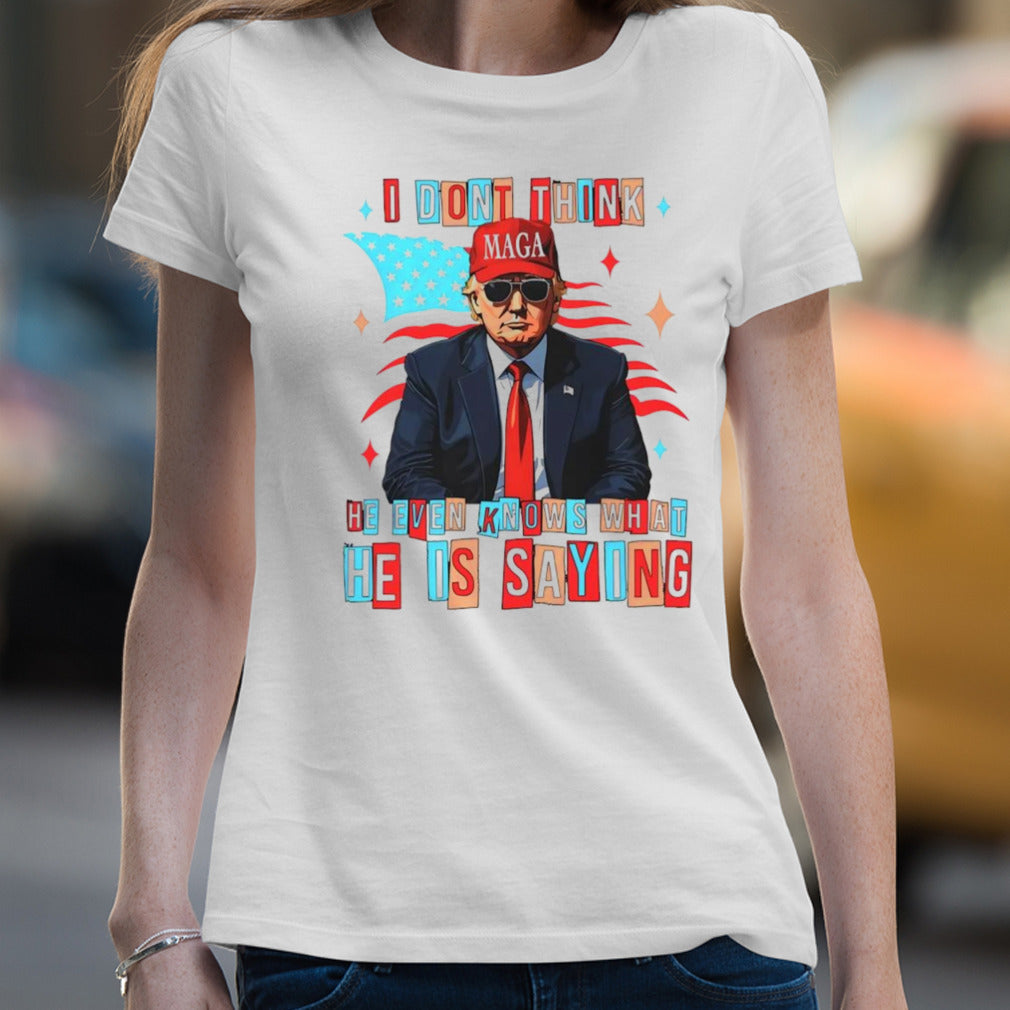 Trump i donâ€™t think he even knows what he is saying shirt