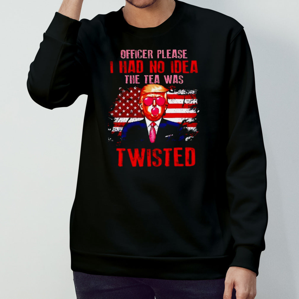 Trump officer please i had no idea the tea was twisted shirt