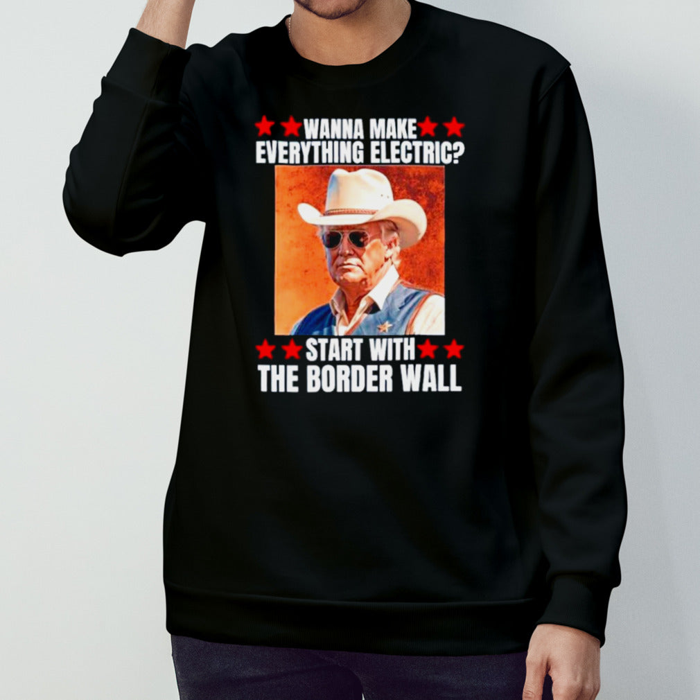 Trump wanna make everything electric start with the border wall shirt