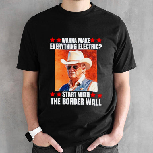 Trump wanna make everything electric start with the border wall shirt