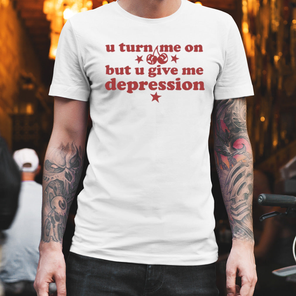 U Turn Me On But U Give Me Depression T-shirt